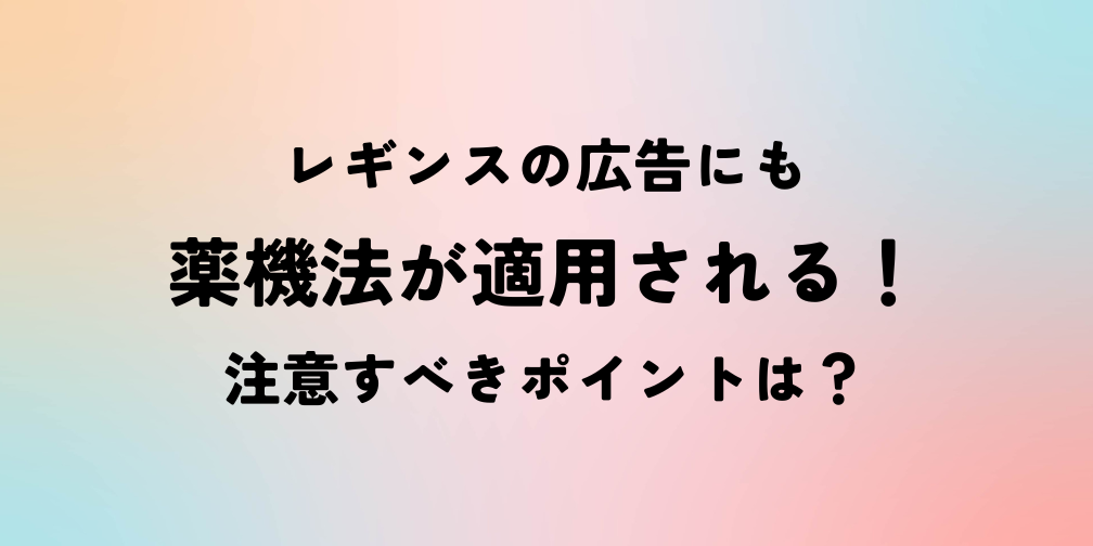 レギンスの広告にも薬機法が適用される！注意すべきポイントは？