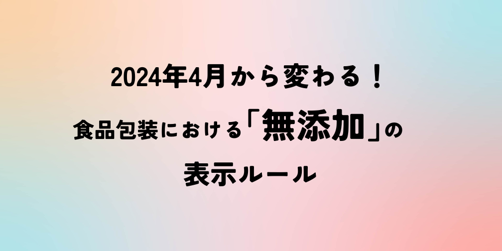 2024年4月から変わる！食品包装における「無添加」の表示ルール｜薬機法ライティングコラム