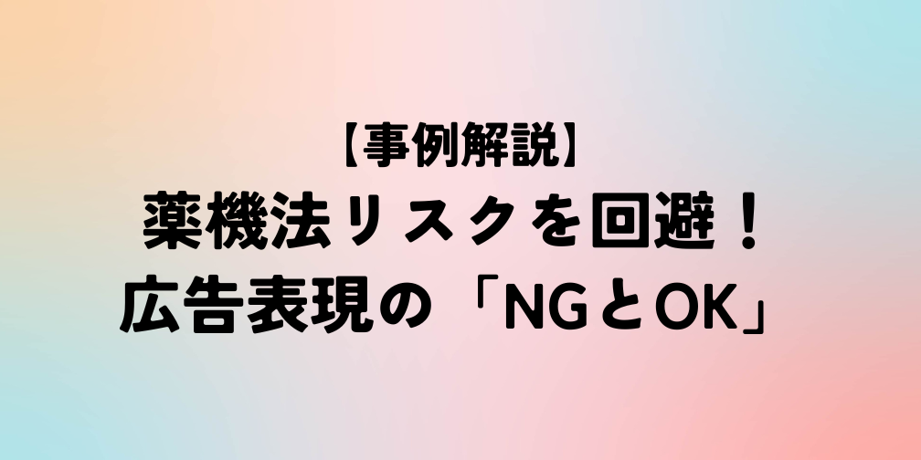 【事例解説】薬機法リスクを回避！広告表現の「NGとOK」｜薬機法ライティング
