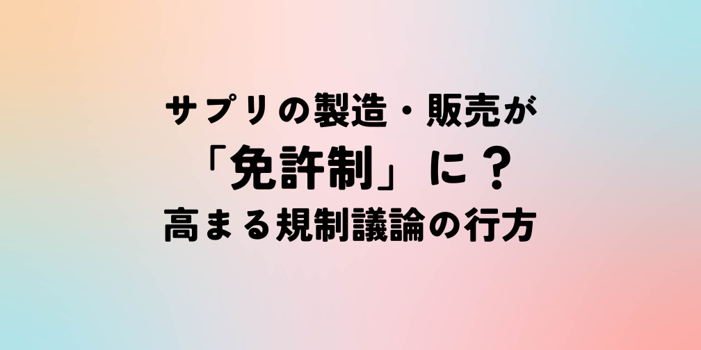 サプリの製造・販売が「免許制」に？高まる規制議論の行方｜薬機法ライティング