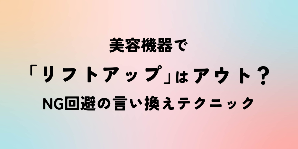 美容機器で「リフトアップ」はアウト？ NG回避の言い換えテクニック｜薬機法ライティングコラム